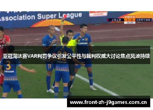 亚冠淘汰赛VAR判罚争议引发公平性与裁判权威大讨论焦点风波持续 亚冠淘汰赛VAR判罚争议引发公平性与裁判权威大讨论焦点风波持续