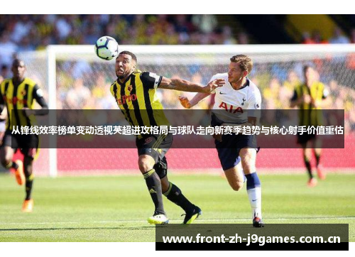 从锋线效率榜单变动透视英超进攻格局与球队走向新赛季趋势与核心射手价值重估