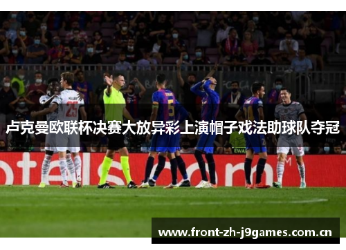 卢克曼欧联杯决赛大放异彩上演帽子戏法助球队夺冠 卢克曼欧联杯决赛大放异彩上演帽子戏法助球队夺冠