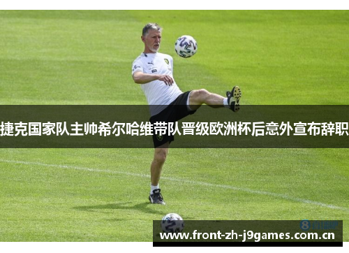捷克国家队主帅希尔哈维带队晋级欧洲杯后意外宣布辞职 捷克国家队主帅希尔哈维带队晋级欧洲杯后意外宣布辞职