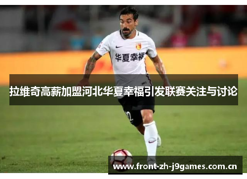 拉维奇高薪加盟河北华夏幸福引发联赛关注与讨论 拉维奇高薪加盟河北华夏幸福引发联赛关注与讨论