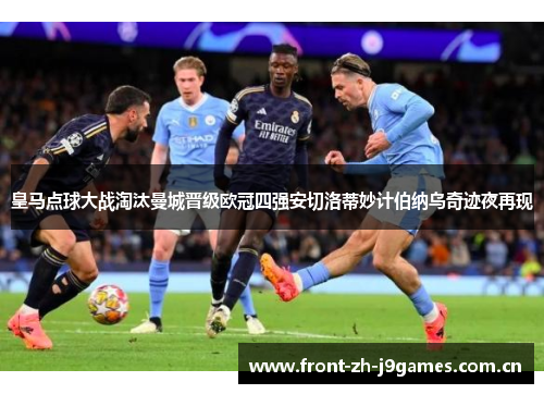 皇马点球大战淘汰曼城晋级欧冠四强安切洛蒂妙计伯纳乌奇迹夜再现 皇马点球大战淘汰曼城晋级欧冠四强安切洛蒂妙计伯纳乌奇迹夜再现