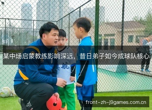 某中场启蒙教练影响深远，昔日弟子如今成球队核心